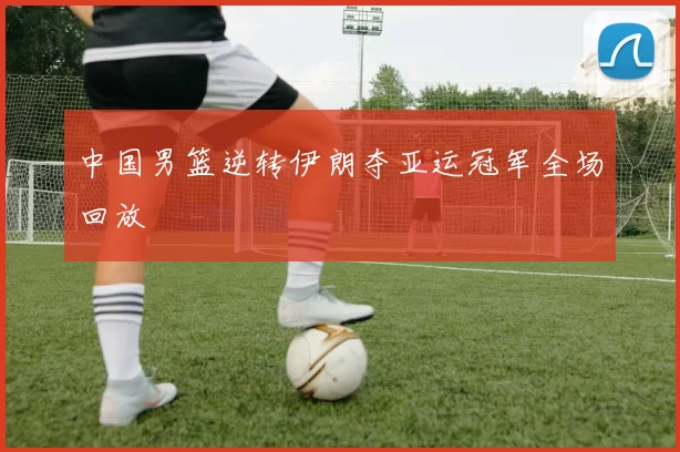 中国男篮逆转伊朗夺亚运冠军全场回放