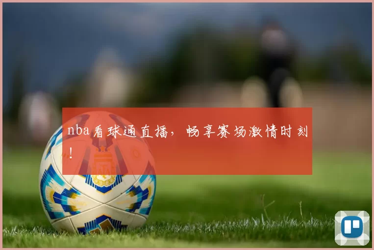 nba看球通直播，畅享赛场激情时刻！
