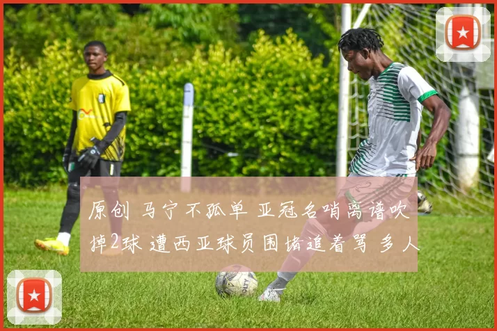 原创 马宁不孤单 亚冠名哨离谱吹掉2球 遭西亚球员围堵追着骂 多人染红