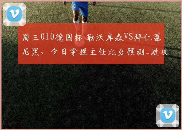 周三010德国杯 勒沃库森VS拜仁慕尼黑，今日拿捏主任比分预测_进攻_防守_比赛