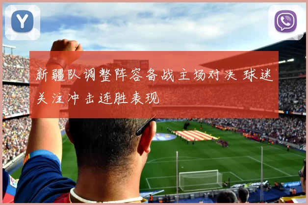 新疆队调整阵容备战主场对决 球迷关注冲击连胜表现