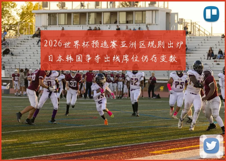 2026世界杯预选赛亚洲区规则出炉 日本韩国争夺出线席位仍存变数