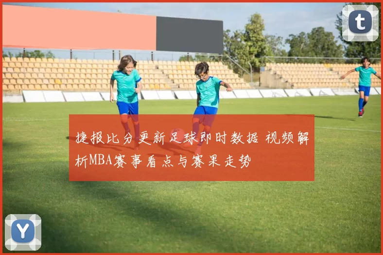 捷报比分更新足球即时数据 视频解析MBA赛事看点与赛果走势