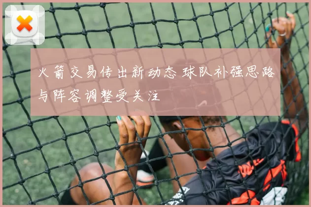 火箭交易传出新动态 球队补强思路与阵容调整受关注