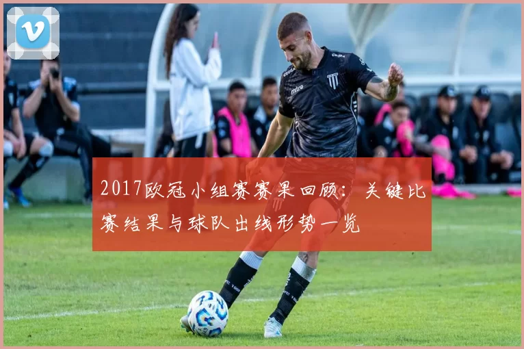 2017欧冠小组赛赛果回顾：关键比赛结果与球队出线形势一览