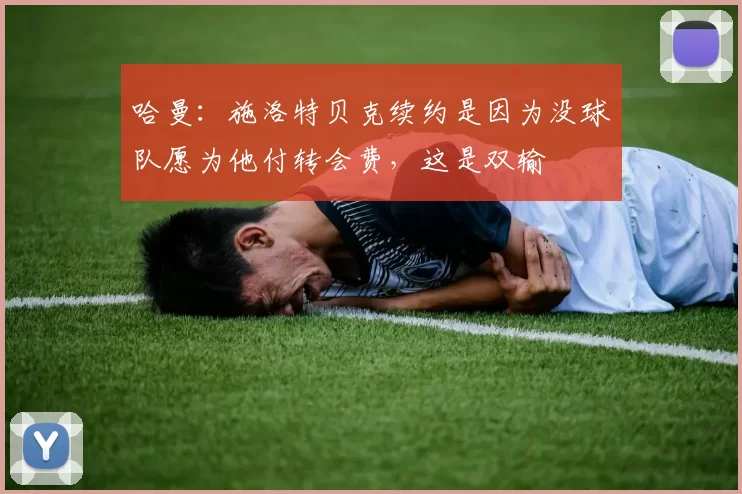 哈曼：施洛特贝克续约是因为没球队愿为他付转会费，这是双输