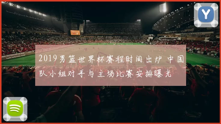 2019男篮世界杯赛程时间出炉 中国队小组对手与主场比赛安排曝光