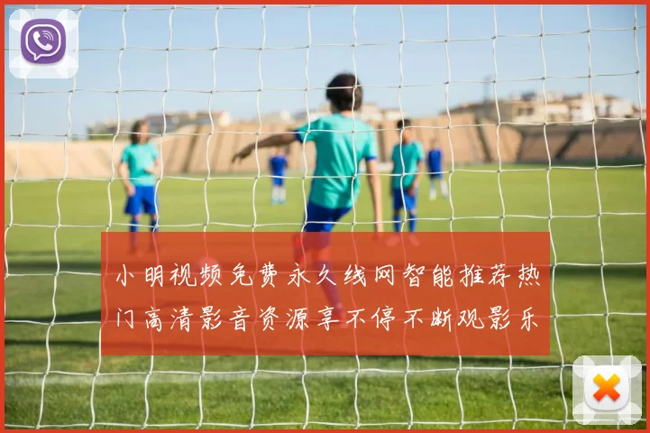 小明视频免费永久线网智能推荐热门高清影音资源享不停不断观影乐