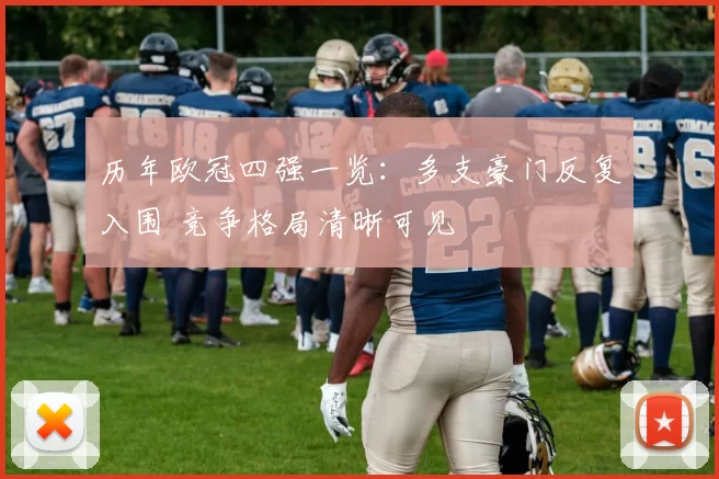 历年欧冠四强一览：多支豪门反复入围 竞争格局清晰可见