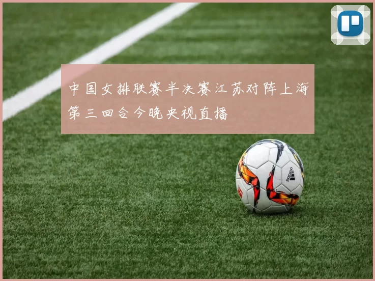 中国女排联赛半决赛江苏对阵上海第三回合今晚央视直播