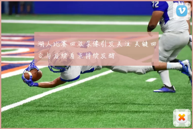 湖人比赛回放录像引发关注 关键回合与后续看点持续发酵
