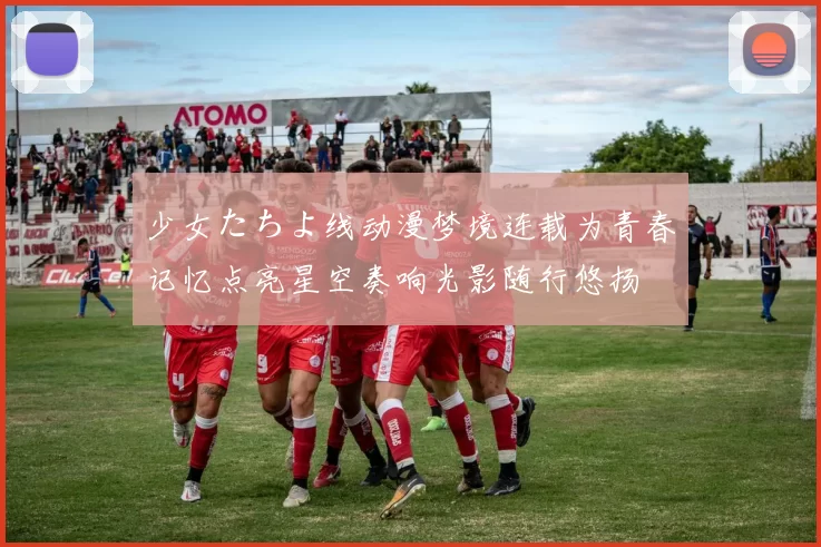 少女たちよ线动漫梦境连载为青春记忆点亮星空奏响光影随行悠扬