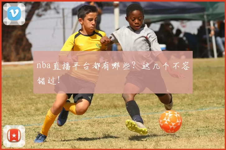 nba直播平台都有哪些？这几个不容错过！