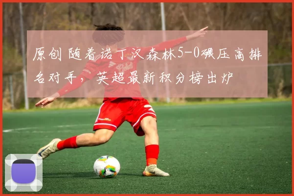 原创 随着诺丁汉森林5-0碾压高排名对手，英超最新积分榜出炉