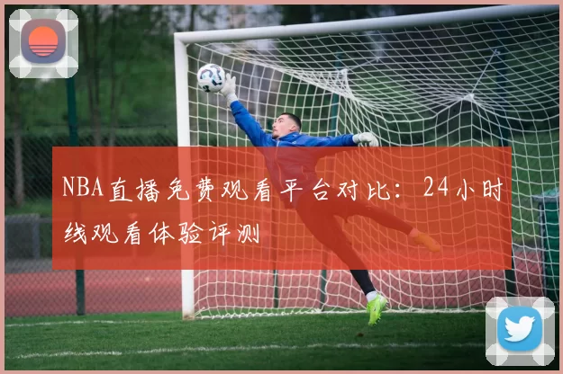 NBA直播免费观看平台对比：24小时线观看体验评测