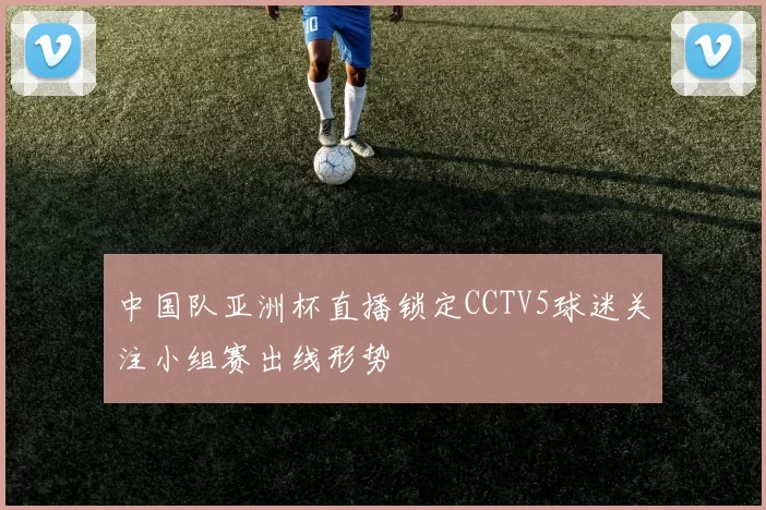 中国队亚洲杯直播锁定CCTV5球迷关注小组赛出线形势