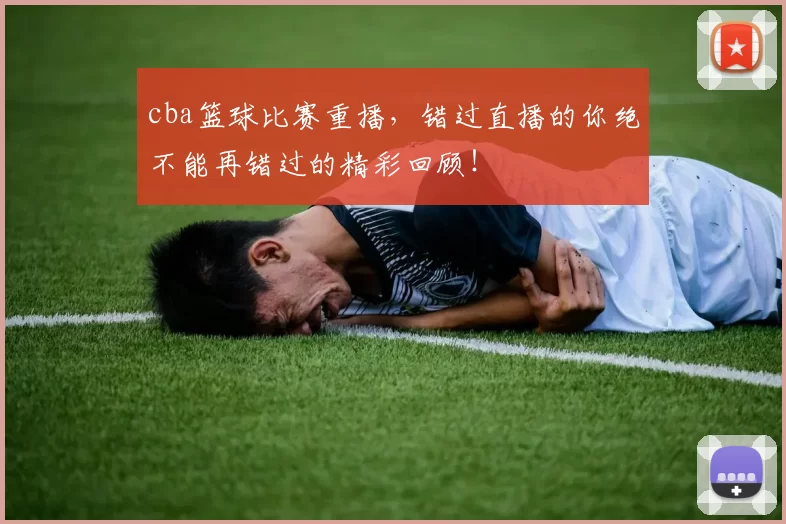 cba篮球比赛重播，错过直播的你绝不能再错过的精彩回顾！