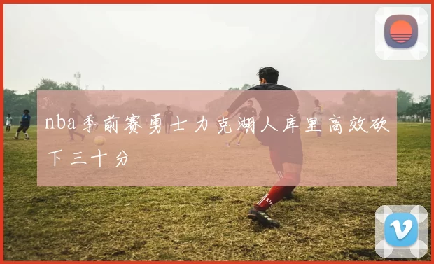 nba季前赛勇士力克湖人库里高效砍下三十分