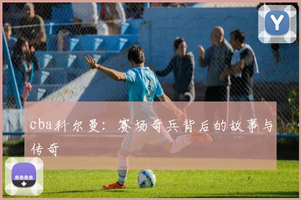 cba科尔曼：赛场奇兵背后的故事与传奇