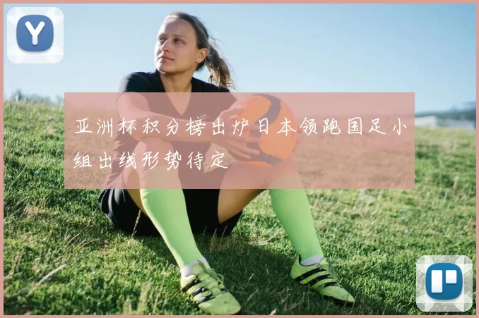 亚洲杯积分榜出炉日本领跑国足小组出线形势待定