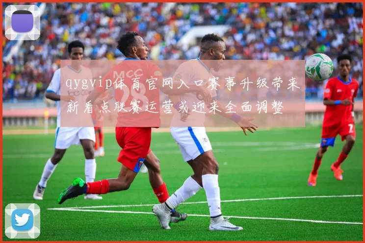 qygvip体育官网入口赛事升级带来新看点联赛运营或迎来全面调整