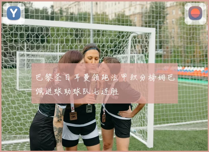 巴黎圣日耳曼领跑法甲积分榜姆巴佩进球助球队七连胜