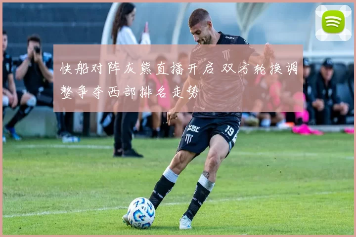 快船对阵灰熊直播开启 双方轮换调整争夺西部排名走势