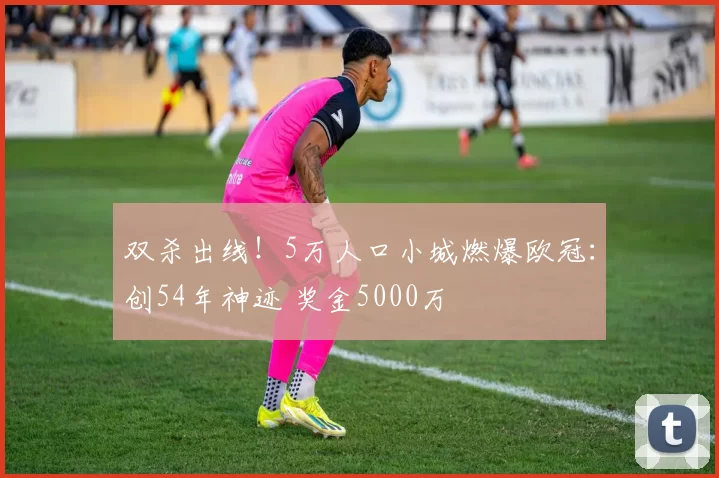 双杀出线！5万人口小城燃爆欧冠：创54年神迹 奖金5000万
