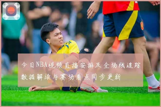 今日NBA视频直播安排及全场线追踪数据解读与赛场看点同步更新