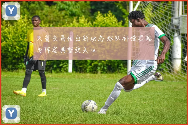 火箭交易传出新动态 球队补强思路与阵容调整受关注