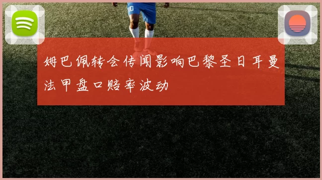 姆巴佩转会传闻影响巴黎圣日耳曼法甲盘口赔率波动