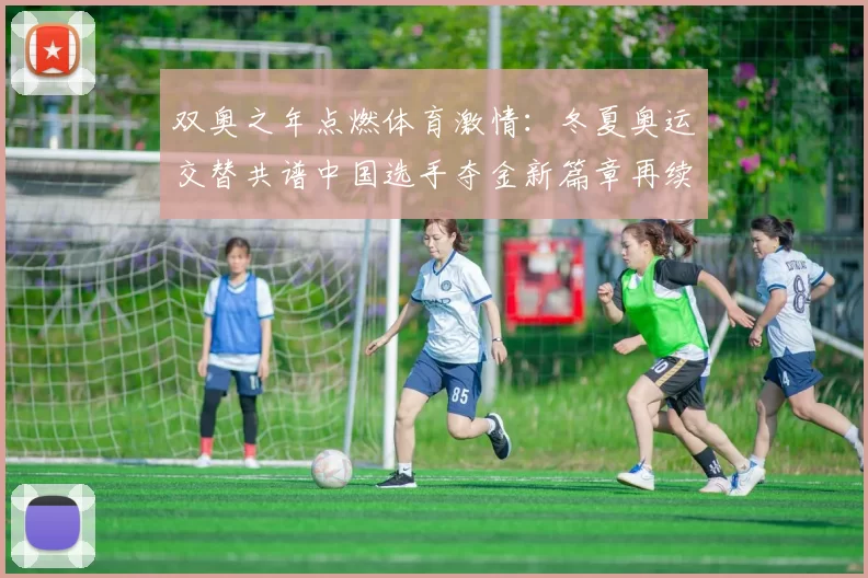 双奥之年点燃体育激情：冬夏奥运交替共谱中国选手夺金新篇章再续