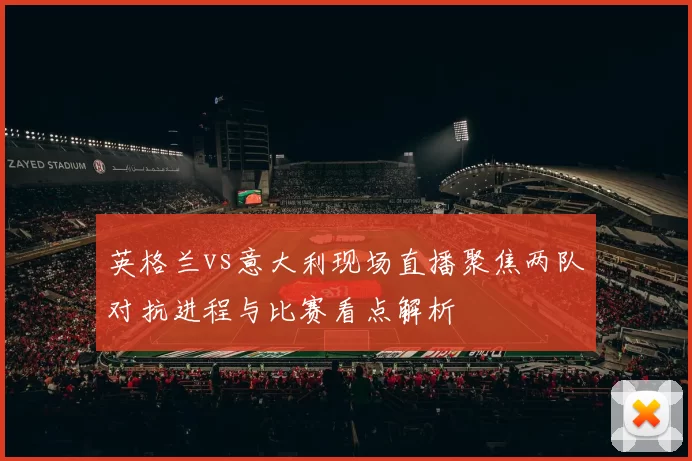 英格兰vs意大利现场直播聚焦两队对抗进程与比赛看点解析