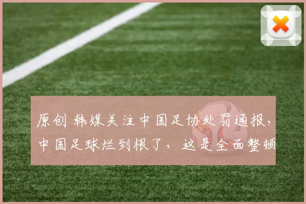原创 韩媒关注中国足协处罚通报，中国足球烂到根了，这是全面整顿的信号