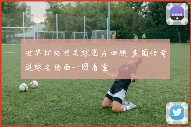 世界杯经典足球图片回顾 多国传奇进球名场面一图看懂
