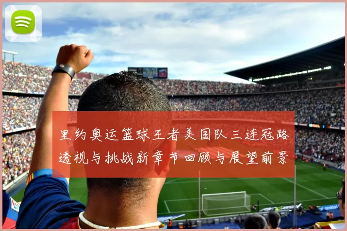 里约奥运篮球王者美国队三连冠路透视与挑战新章节回顾与展望前景