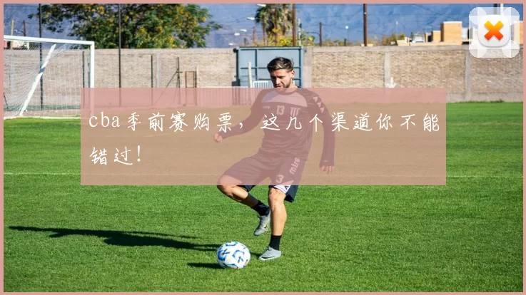 cba季前赛购票，这几个渠道你不能错过！