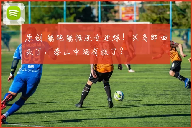 原创 能跑能抢还会进球！买乌郎回来了，泰山中场有救了？