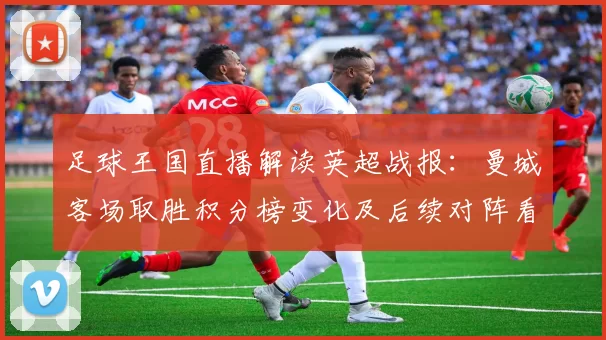 足球王国直播解读英超战报：曼城客场取胜积分榜变化及后续对阵看点