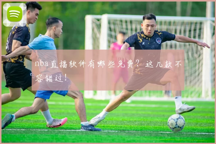 nba直播软件有哪些免费？这几款不容错过！