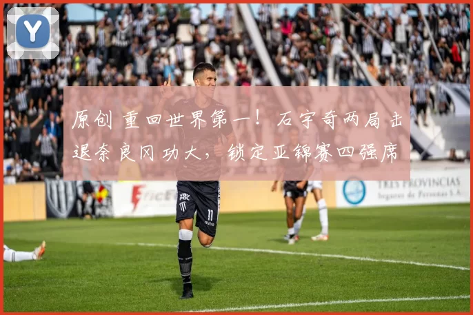 原创 重回世界第一！石宇奇两局击退奈良冈功大，锁定亚锦赛四强席位