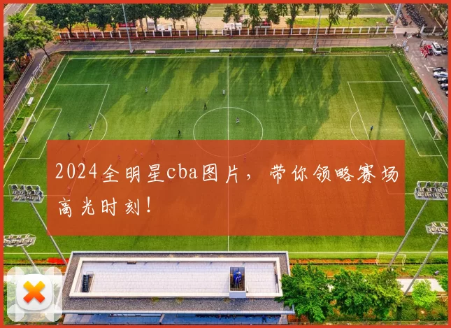 2024全明星cba图片，带你领略赛场高光时刻！