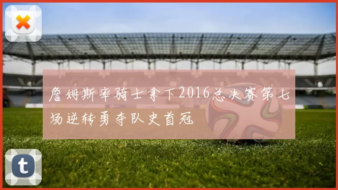 詹姆斯率骑士拿下2016总决赛第七场逆转勇夺队史首冠