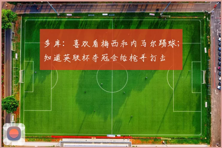 多库：喜欢看梅西和内马尔踢球；知道英联杯夺冠会给枪手打击