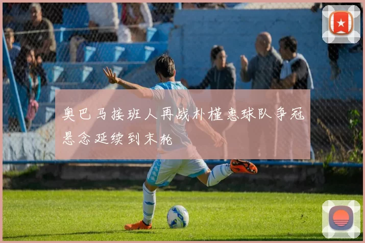 奥巴马接班人再战朴槿惠球队争冠悬念延续到末轮