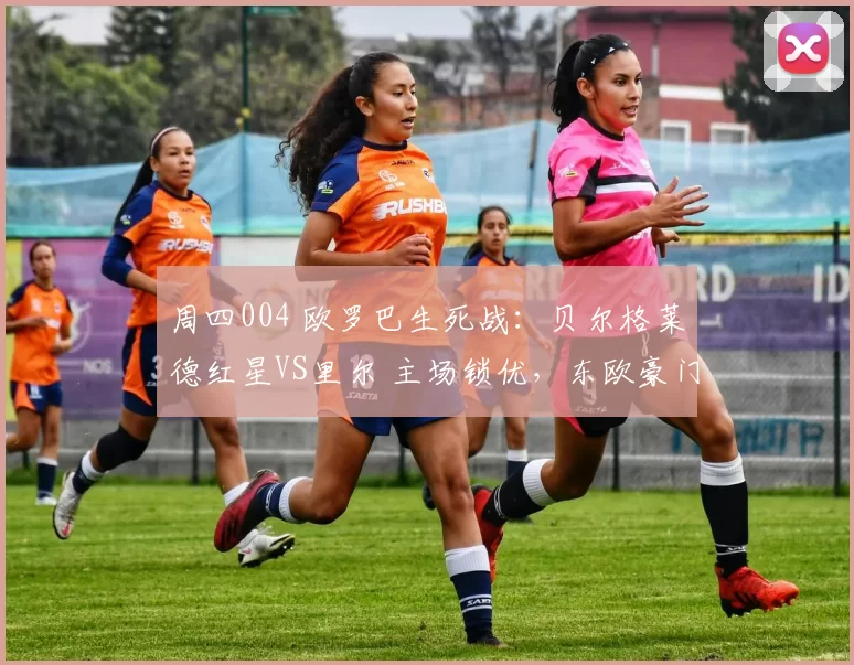 周四004 欧罗巴生死战：贝尔格莱德红星VS里尔 主场锁优，东欧豪门VS法甲劲旅的晋级博弈_客场_战术_欧联