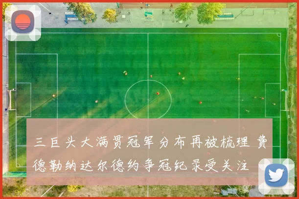 三巨头大满贯冠军分布再被梳理 费德勒纳达尔德约争冠纪录受关注