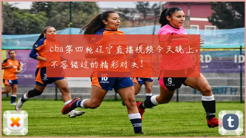 cba第四轮辽宁直播视频今天晚上，不容错过的精彩对决！