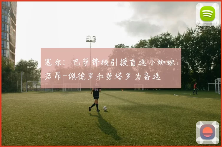 塞尔：巴萨锋线引援首选小蜘蛛，若昂-佩德罗和劳塔罗为备选