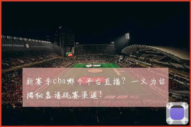 新赛季cba哪个平台直播?一文为你揭秘靠谱观赛渠道!